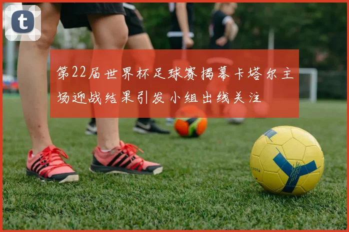 第22届世界杯足球赛揭幕卡塔尔主场迎战结果引发小组出线关注