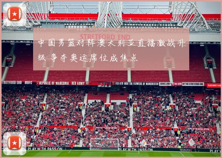 中国男篮对阵澳大利亚直播激战升级 争夺奥运席位成焦点