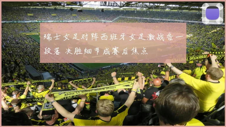 瑞士女足对阵西班牙女足激战告一段落 决胜细节成赛后焦点