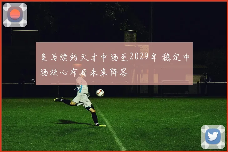 皇马续约天才中场至2029年 稳定中场核心布局未来阵容