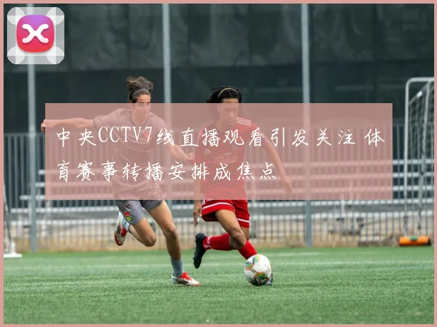 中央CCTV7线直播观看引发关注 体育赛事转播安排成焦点