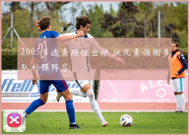 2005年选秀顺位出炉 状元秀领衔多队补强阵容