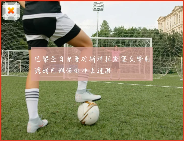 巴黎圣日尔曼对斯特拉斯堡交锋前瞻姆巴佩领衔冲击连胜
