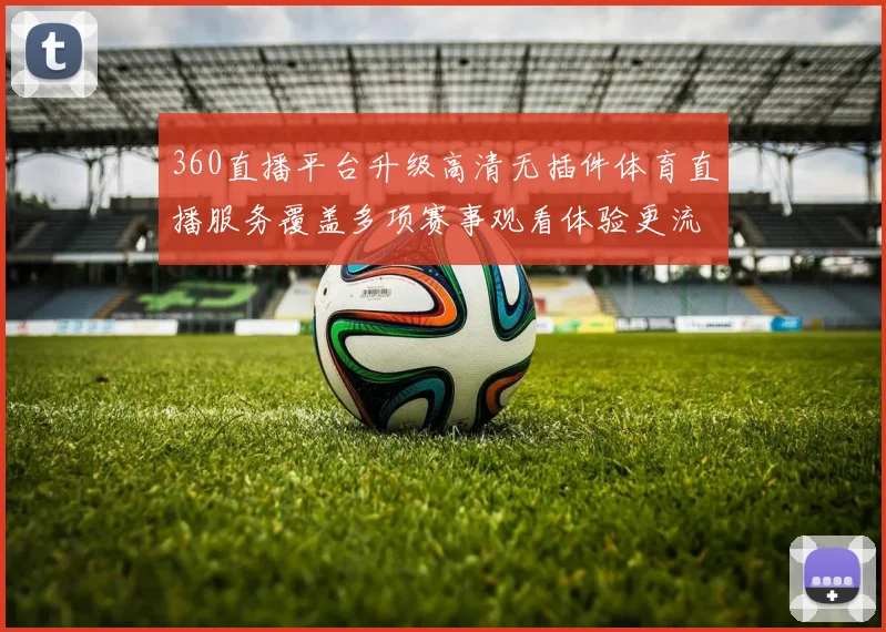 360直播平台升级高清无插件体育直播服务覆盖多项赛事观看体验更流畅