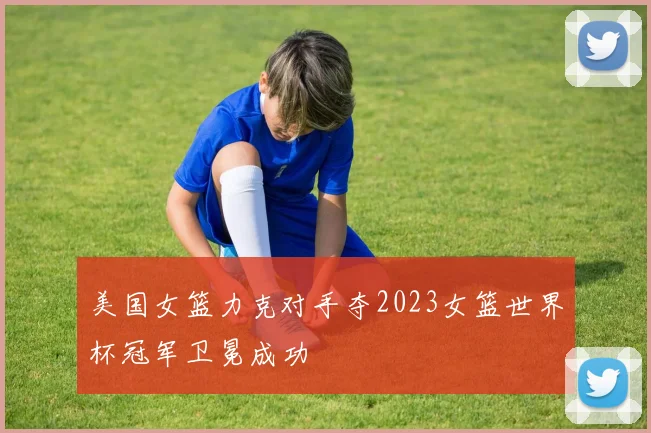 美国女篮力克对手夺2023女篮世界杯冠军卫冕成功