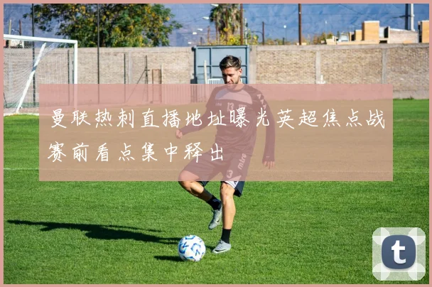 曼联热刺直播地址曝光英超焦点战赛前看点集中释出