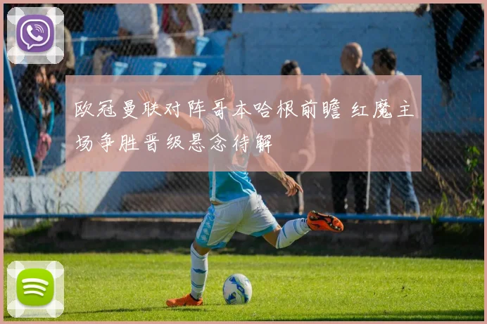 欧冠曼联对阵哥本哈根前瞻 红魔主场争胜晋级悬念待解