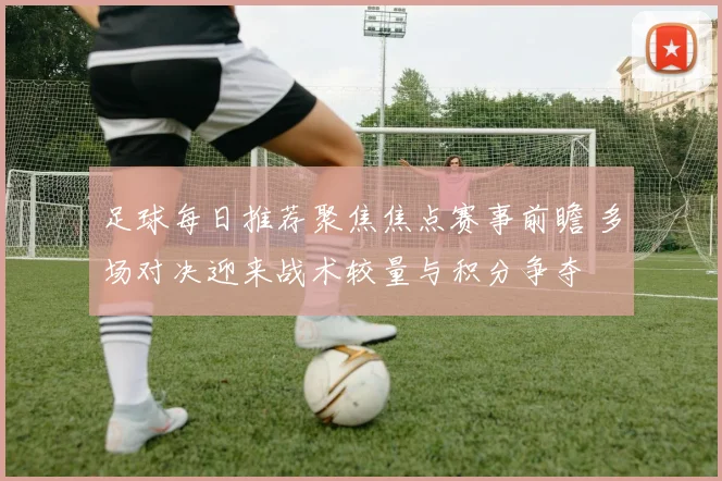 足球每日推荐聚焦焦点赛事前瞻 多场对决迎来战术较量与积分争夺