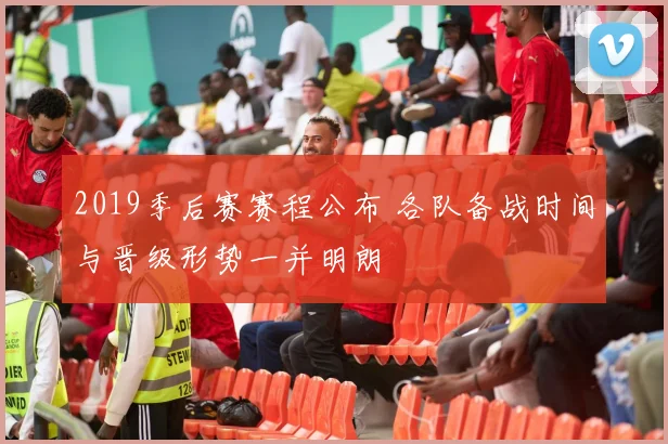 2019季后赛赛程公布 各队备战时间与晋级形势一并明朗