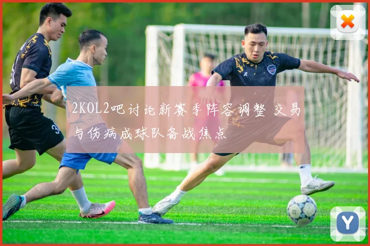 2KOL2吧讨论新赛季阵容调整 交易与伤病成球队备战焦点