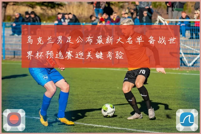 乌克兰男足公布最新大名单 备战世界杯预选赛迎关键考验