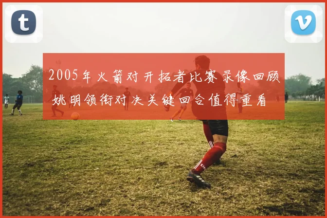2005年火箭对开拓者比赛录像回顾 姚明领衔对决关键回合值得重看