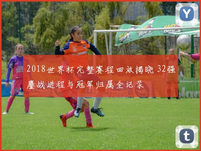 2018世界杯完整赛程回放揭晓 32强鏖战进程与冠军归属全记录
