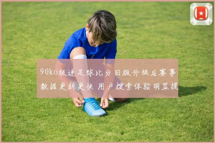 90ko极速足球比分旧版升级后赛事数据更新更快 用户搜索体验明显提升