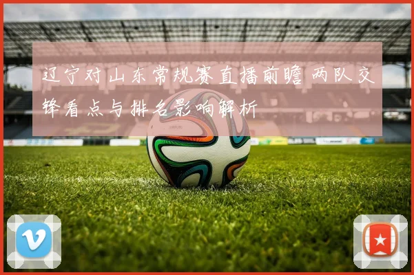 辽宁对山东常规赛直播前瞻 两队交锋看点与排名影响解析