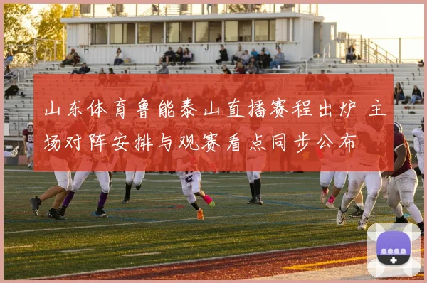 山东体育鲁能泰山直播赛程出炉 主场对阵安排与观赛看点同步公布