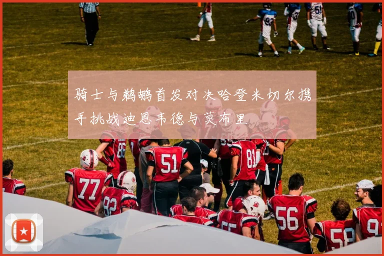 骑士与鹈鹕首发对决哈登米切尔携手挑战迪恩韦德与莫布里