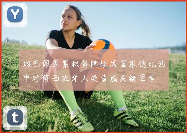 姆巴佩因累积黄牌缺席国家德比西甲对阵西班牙人染黄成关键因素