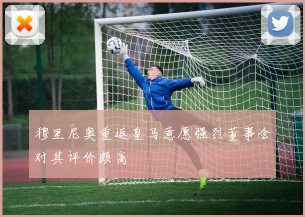 穆里尼奥重返皇马意愿强烈董事会对其评价颇高