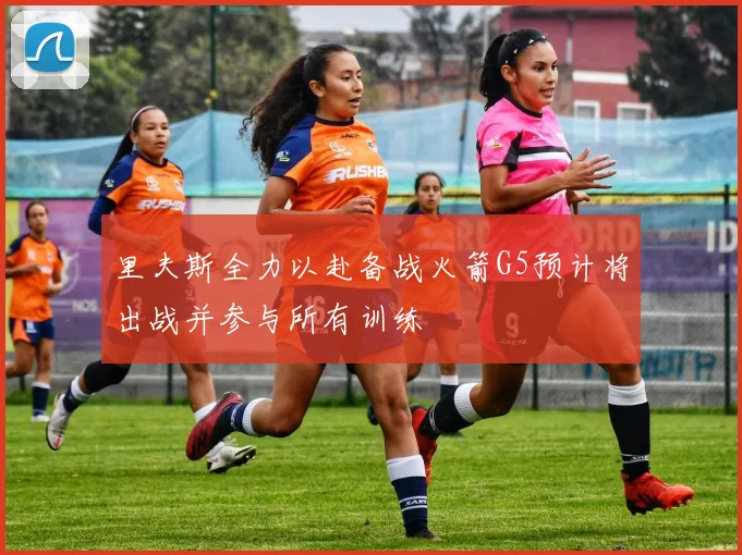 里夫斯全力以赴备战火箭G5预计将出战并参与所有训练