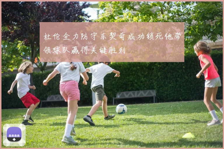 杜伦全力防守东契奇成功锁死他带领球队赢得关键胜利