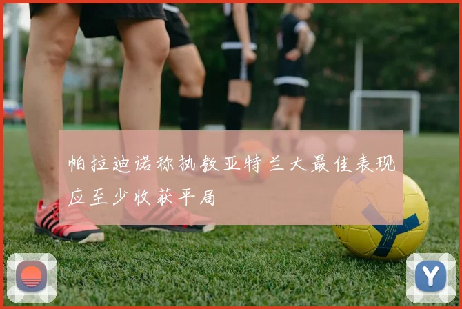 帕拉迪诺称执教亚特兰大最佳表现应至少收获平局