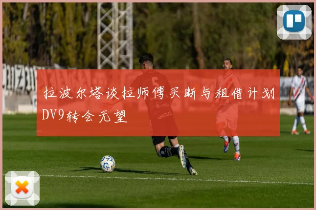 拉波尔塔谈拉师傅买断与租借计划DV9转会无望