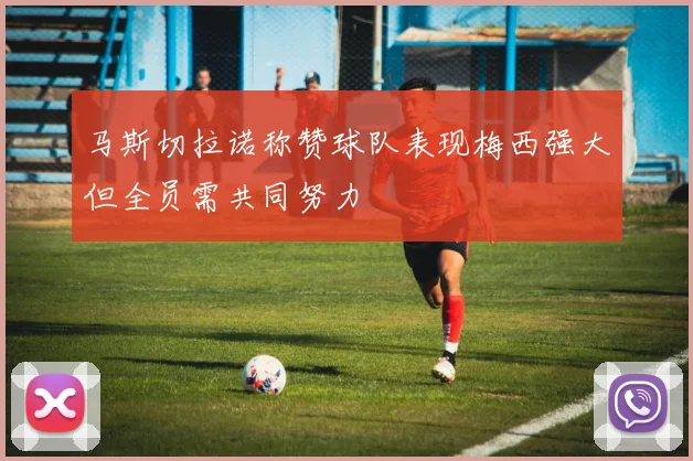 马斯切拉诺称赞球队表现梅西强大但全员需共同努力
