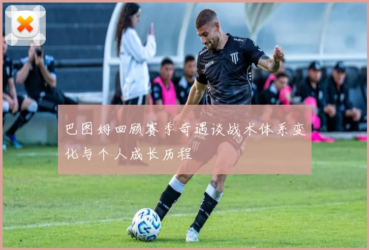 巴图姆回顾赛季奇遇谈战术体系变化与个人成长历程