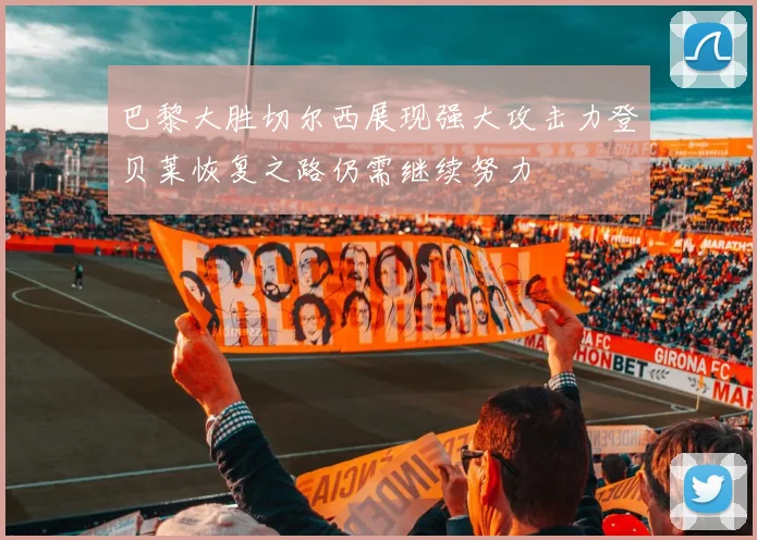 巴黎大胜切尔西展现强大攻击力登贝莱恢复之路仍需继续努力
