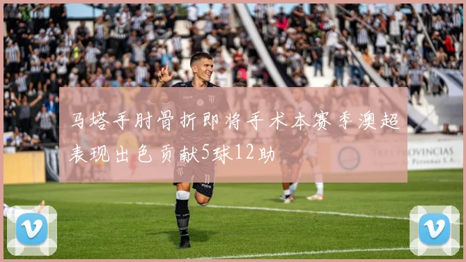 马塔手肘骨折即将手术本赛季澳超表现出色贡献5球12助