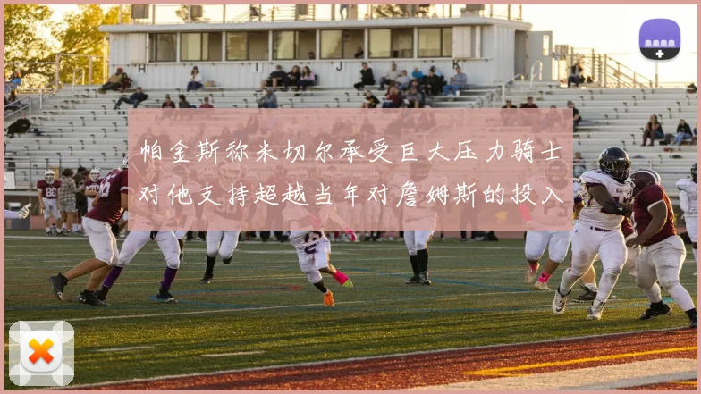 帕金斯称米切尔承受巨大压力骑士对他支持超越当年对詹姆斯的投入