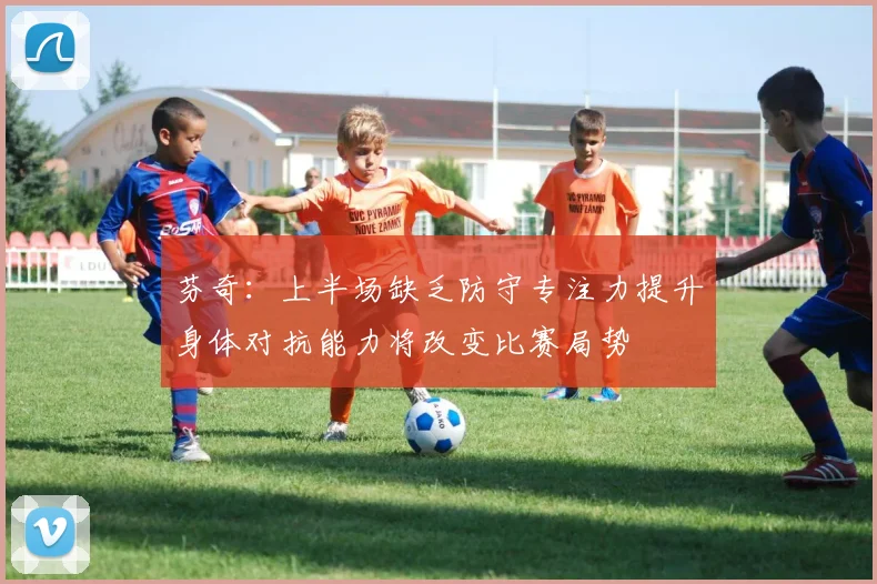 芬奇：上半场缺乏防守专注力提升身体对抗能力将改变比赛局势