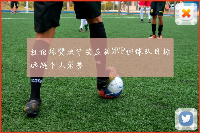 杜伦称赞坎宁安应获MVP但球队目标远超个人荣誉