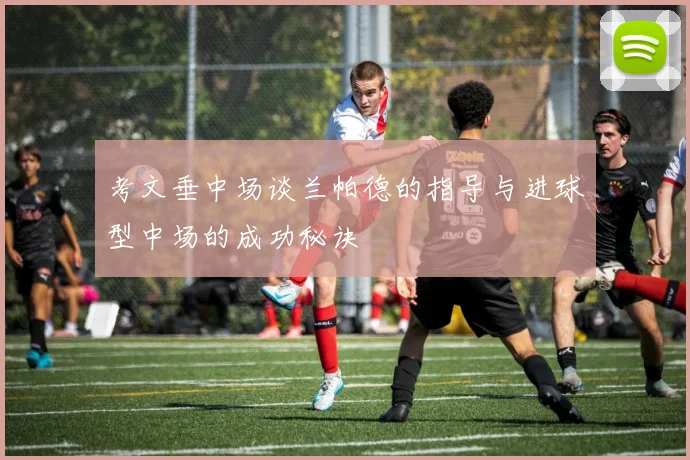 考文垂中场谈兰帕德的指导与进球型中场的成功秘诀