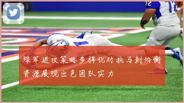 绿军进攻策略多样化对抗马刺均衡资源展现出色团队实力