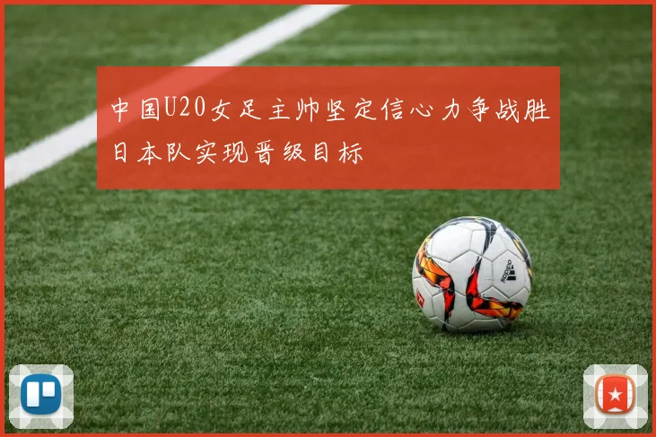 中国U20女足主帅坚定信心力争战胜日本队实现晋级目标