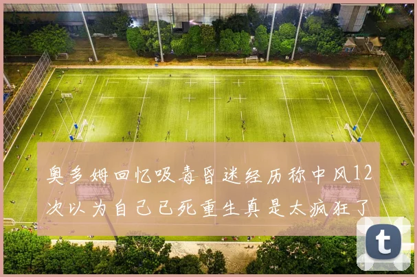 奥多姆回忆吸毒昏迷经历称中风12次以为自己已死重生真是太疯狂了